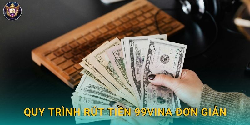 Quy trình rút tiền 99vina đơn giản
