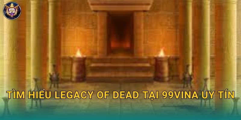 Tìm hiểu Legacy of Dead tại 99vina uy tín
