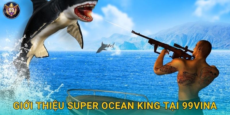 Super Ocean King 99vina Vua Đại Dương Săn Cá Lớn 2 Giới thiệu Super Ocean King tại 99vina