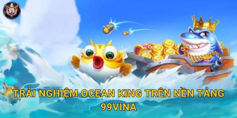 Trải nghiệm Ocean King trên nền tảng 99vina